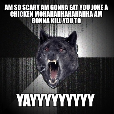 am-so-scary-am-gonna-eat-you-joke-a-chicken-mohahahhahahahha-am-gonna-kill-you-t