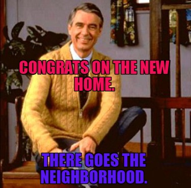 congrats-on-the-new-home.-there-goes-the-neighborhood