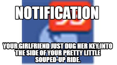 notification-your-girlfriend-just-dug-her-key-into-the-side-of-your-pretty-littl