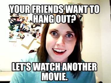 your-friends-want-to-hang-out-lets-watch-another-movie