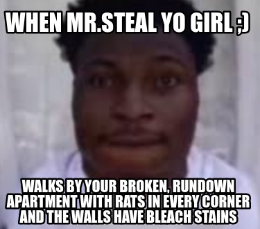 when-mr.steal-yo-girl-walks-by-your-broken-rundown-apartment-with-rats-in-every-