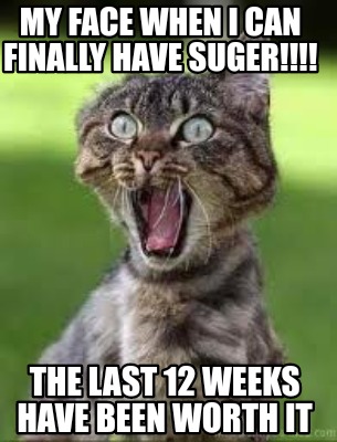 my-face-when-i-can-finally-have-suger-the-last-12-weeks-have-been-worth-it