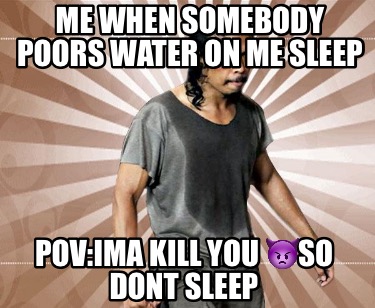 me-when-somebody-poors-water-on-me-sleep-povima-kill-you-so-dont-sleep