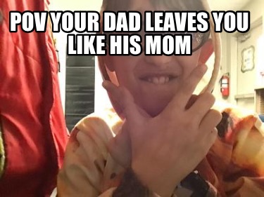 pov-your-dad-leaves-you-like-his-mom