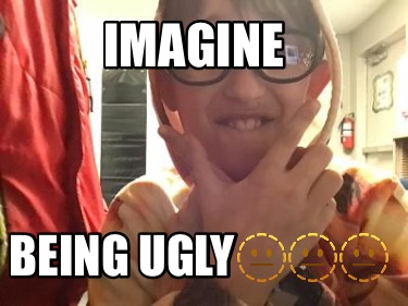 imagine-being-ugly