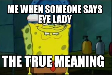 me-when-someone-says-eye-lady-the-true-meaning