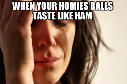 when-your-homies-balls-taste-like-ham