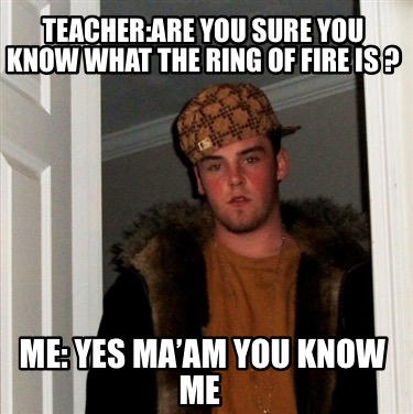 teacherare-you-sure-you-know-what-the-ring-of-fire-is-me-yes-maam-you-know-me