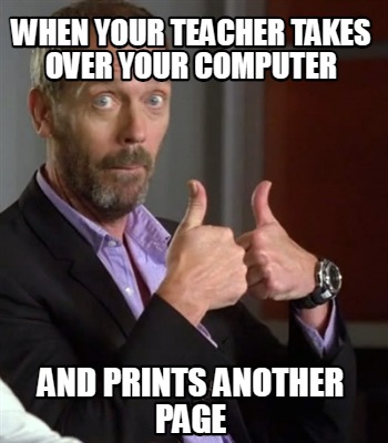 when-your-teacher-takes-over-your-computer-and-prints-another-page