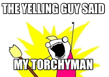 the-yelling-guy-said-my-torchyman