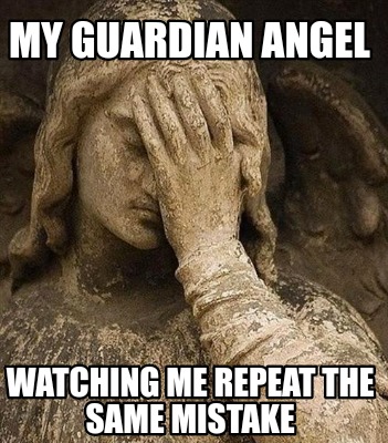 my-guardian-angel-watching-me-repeat-the-same-mistake