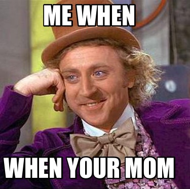 Meme Maker Me When When Your Mom Meme Generator