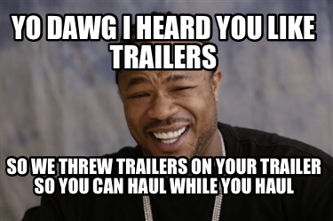 yo-dawg-i-heard-you-like-trailers-so-we-threw-trailers-on-your-trailer-so-you-ca