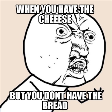 when-you-have-the-cheeese-but-you-dont-have-the-bread