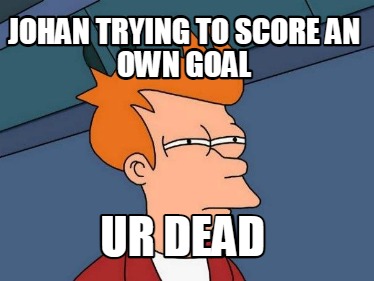 johan-trying-to-score-an-own-goal-ur-dead