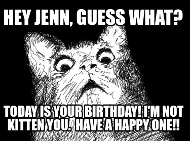 hey-jenn-guess-what-today-is-your-birthday-im-not-kitten-you.-have-a-happy-one