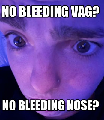 no-bleeding-vag-no-bleeding-nose