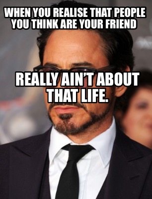 when-you-realise-that-people-you-think-are-your-friend-really-aint-about-that-li