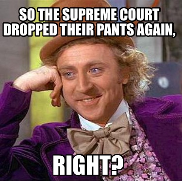 so-the-supreme-court-dropped-their-pants-again-right