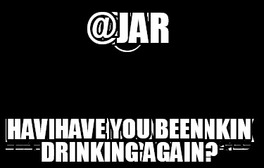 jar-have-you-been-drinking-again