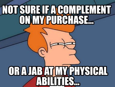 not-sure-if-a-complement-on-my-purchase-or-a-jab-at-my-physical-abilities