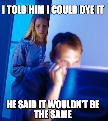i-told-him-i-could-dye-it-he-said-it-wouldnt-be-the-same