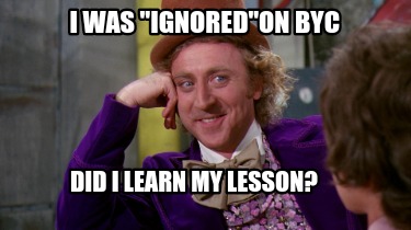 i-was-ignoredon-byc-did-i-learn-my-lesson