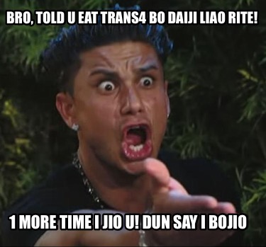 bro-told-u-eat-trans4-bo-daiji-liao-rite-1-more-time-i-jio-u-dun-say-i-bojio