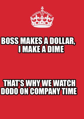 boss-makes-a-dollar-i-make-a-dime-thats-why-we-watch-dodo-on-company-time