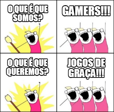 Meme Maker - O QUE É QUE SOMOS? GAMERS!!! O QUE É QUE QUEREMOS? JOGOS de  graça!!! Meme Generator!