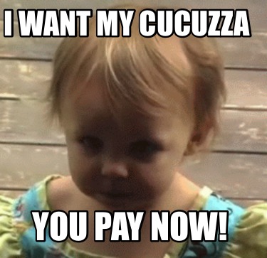 i-want-my-cucuzza-you-pay-now