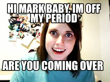 hi-mark-baby-im-off-my-period-are-you-coming-over