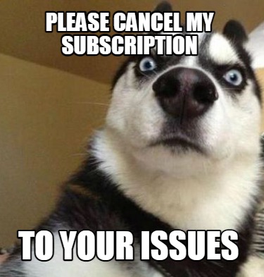 please-cancel-my-subscription-to-your-issues