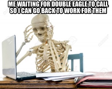 me-waiting-for-double-eagle-to-call-so-i-can-go-back-to-work-for-them0