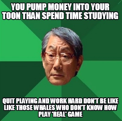 you-pump-money-into-your-toon-than-spend-time-studying-quit-playing-and-work-har