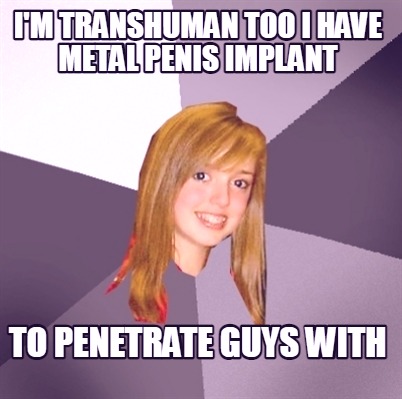 im-transhuman-too-i-have-metal-penis-implant-to-penetrate-guys-with