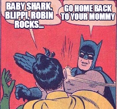 baby-shark-blippi-robin-rocks...-go-home-back-to-your-mommy
