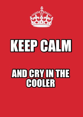 keep-calm-and-cry-in-the-cooler