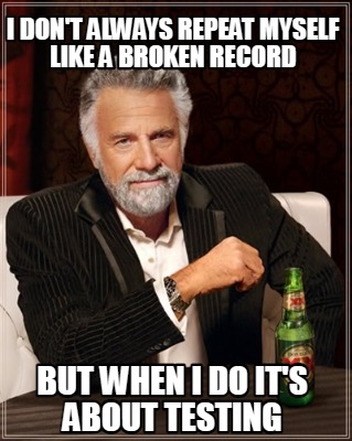 i-dont-always-repeat-myself-like-a-broken-record-but-when-i-do-its-about-testing