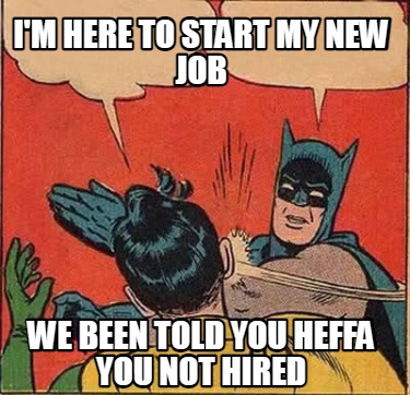 im-here-to-start-my-new-job-we-been-told-you-heffa-you-not-hired