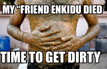 my-friend-enkidu-died-time-to-get-dirty