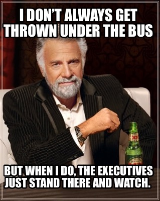 i-dont-always-get-thrown-under-the-bus-but-when-i-do-the-executives-just-stand-t