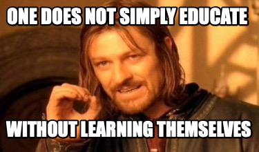 one-does-not-simply-educate-without-learning-themselves