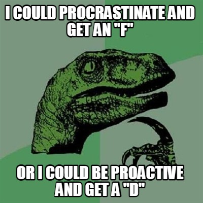 i-could-procrastinate-and-get-an-f-or-i-could-be-proactive-and-get-a-d