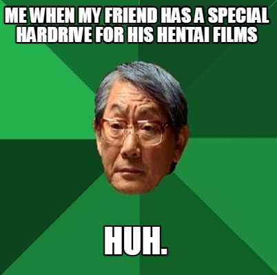me-when-my-friend-has-a-special-hardrive-for-his-hentai-films-huh