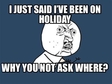i-just-said-ive-been-on-holiday-why-you-not-ask-where