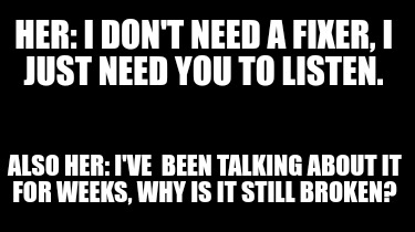 her-i-dont-need-a-fixer-i-just-need-you-to-listen.-also-her-ive-been-talking-abo