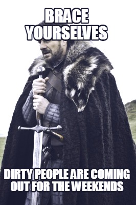 brace-yourselves-dirty-people-are-coming-out-for-the-weekends