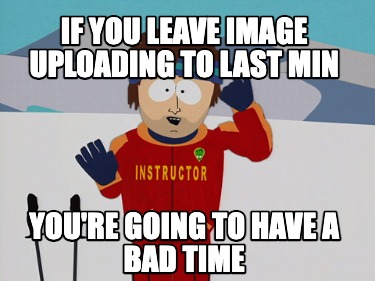if-you-leave-image-uploading-to-last-min-youre-going-to-have-a-bad-time