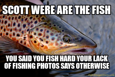 scott-were-are-the-fish-you-said-you-fish-hard-your-lack-of-fishing-photos-says-